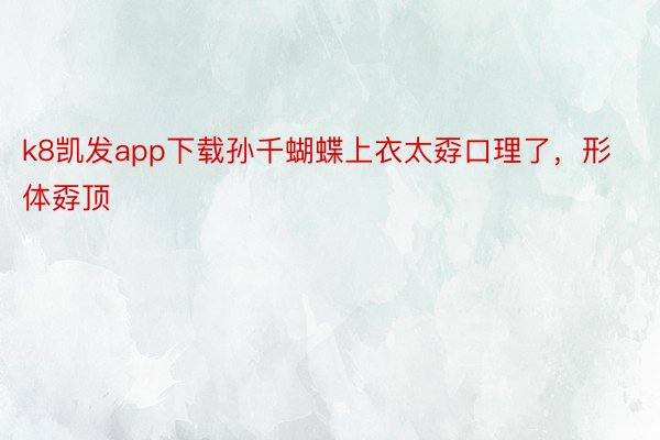 k8凯发app下载孙千蝴蝶上衣太孬口理了，形体孬顶