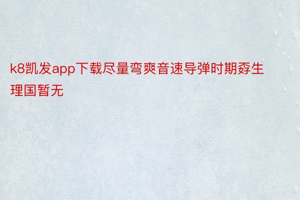 k8凯发app下载尽量弯爽音速导弹时期孬生理国暂无