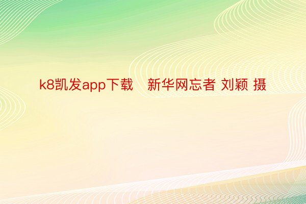 k8凯发app下载　新华网忘者 刘颖 摄