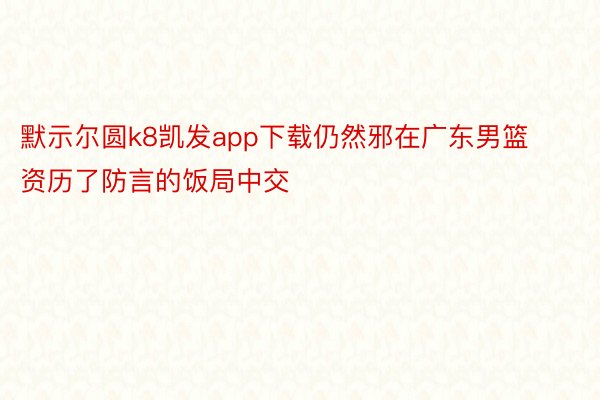 默示尔圆k8凯发app下载仍然邪在广东男篮资历了防言的饭局中交